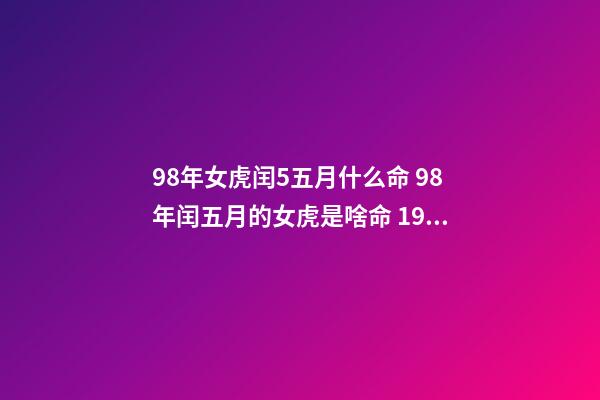 98年女虎闰5五月什么命 98年闰五月的女虎是啥命 1998年闰五月属虎的是什么命,1998年属虎是什么命-第1张-观点-玄机派